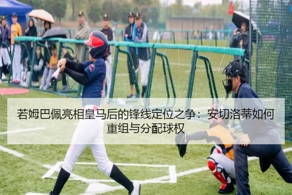 若姆巴佩亮相皇马后的锋线定位之争：安切洛蒂如何重组与分配球权