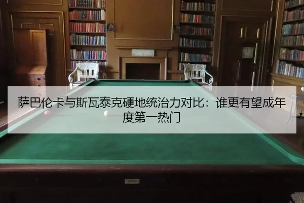 萨巴伦卡与斯瓦泰克硬地统治力对比：谁更有望成年度第一热门